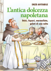 L'antica dolcezza napoletana. Dolci, liquori, marmellate, gelati di una volta libro di Avitabile Enzo