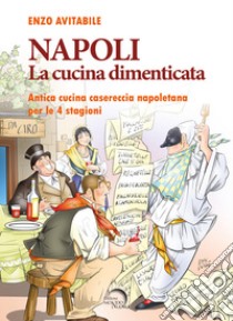 Napoli. La cucina dimenticata. Antica cucina casereccia napoletana per le 4 stagioni libro di Avitabile Enzo