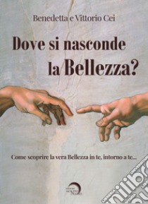 Dove si nasconde la bellezza? Come scoprire la vera bellezza in te, intorno a te... libro di Cei Benedetta; Cei Vittorio