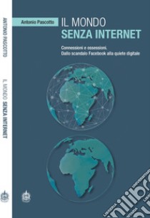 Il mondo senza internet. Connessioni e ossessioni. Dallo scandalo Facebook alla quiete digitale libro di Pascotto Antonio