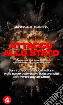 Attacco allo Stato. Danni arrecati al popolo italiano e alle future generazioni dalla svendita delle partecipazioni statali libro di Fierro Antonio