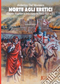 Morte agli eretici. (Dante Alighieri e Inquisizione, 1302-1321 a.D.) libro di Del Monaco Alderico