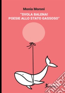 Svola balena! Poesie allo stato gassoso libro di Moroni Monia