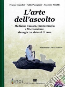 L'arte dell'ascolto. Medicina taoista, suonoterapia e microsistemi: sinergia tra sistemi di cura libro di Cracolici Franco; Pianigiani Fabio; Rinaldi Massimo