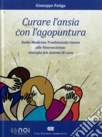 Curare l'ansia con l'agopuntura. Dalla medicina tradizione cinese alle neuroscienze: sinergia tra sistemi di cura libro di Fatiga Giuseppe