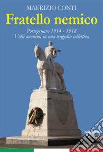 Fratello nemico. Portogruaro 1914-1918. Volti anonimi in una tragedia collettiva libro di Conti Maurizio