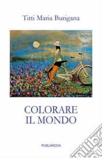 Colorare il mondo. Poesie e... «Per un sorriso» libro di Burigana Titti Maria