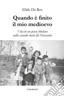 Quando è finito il mio medioevo. Vita in un paese friulano nella seconda metà del Novecento libro di Da Ros Elide