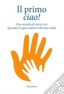 Il primo ciao. Una raccolta di storie vere. Quando il sogno adottivo diventa realtà libro