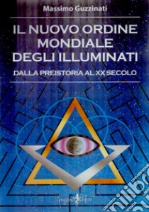 Il nuovo ordine mondiale degli Illuminati. Dalla preistoria al XX secolo libro di Guzzinati Massimo