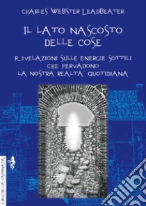 Il lato nascosto delle cose. Rivelazioni sulle energie sottili che pervadono la nostra realtà quotidiana libro di Leadbeater Charles W.