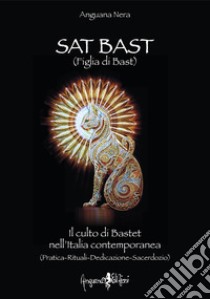 Sat Bast (Figlia di Bast). Il culto di Bastet nell'Italia contemporanea (pratica, rituali, dedicazione, sacerdozio) libro di Anguana Nera