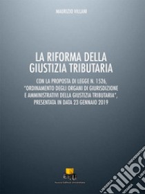 La riforma della giustizia tributaria. Con la proposta di legge n. 1526, «Ordinamento degli organi di giurisdizione e amministrativi della giustizia tributaria», presentata in data 23 gennaio 2019 libro di Villani Maurizio