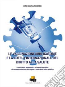 Le vaccinazioni obbligatorie e la tutela internazionale del diritto alla salute. L'analisi della problematica sui vaccini tra diritto all'autodeterminazione del singolo e tutela della salute pubblica libro di Ruocco Ciro Maria