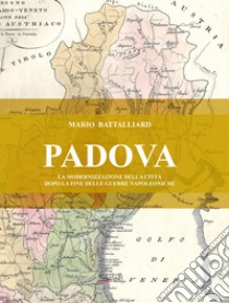 Padova. La modernizzazione della città dopo la fine delle guerre napoleoniche. Nuova ediz. libro di Battalliard Mario