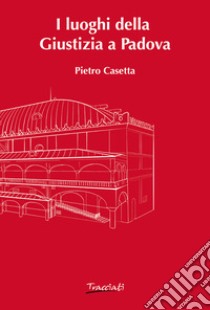 I luoghi della Giustizia a Padova libro di Casetta Pietro