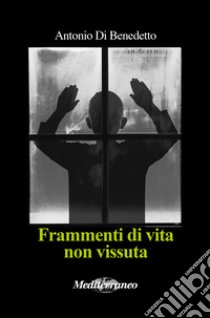 Frammenti di vita non vissuta libro di Di Benedetto Antonio