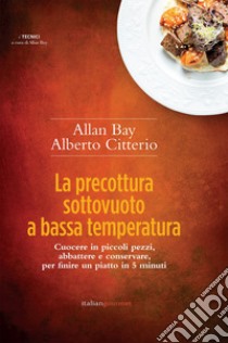 La precottura sottovuoto a bassa temperatura. Cuocere in piccoli pezzi, abbattere e conservare per finire un piatto in 5 minuti libro di Bay Allan; Citterio Alberto