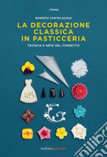 La decorazione classica in pasticceria. Tecnica e arte del cornetto libro di Cantolacqua Roberto