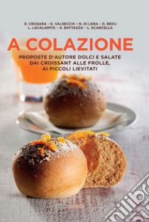 A colazione. Proposte d'autore dolci e salate dai croissant alle frolle, ai piccoli lievitati libro