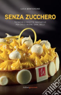 Senza zucchero. Tecniche e ricette innovative per dolci golosi, sani, belli libro di Montersino Luca