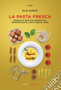 La pasta fresca. Tecniche e ricette innovative, aromatizzate, con e senza uova libro di Sironi Elio; Bay A. (cur.)