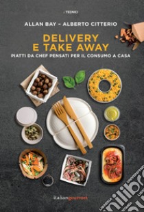 Delivery e take away. Piatti da chef pensati per il consumo a casa libro di Bay Allan; Citterio Alberto