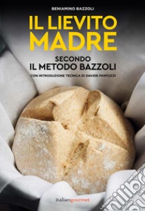 Il lievito madre secondo il metodo Bazzoli libro di Bazzoli Beniamino