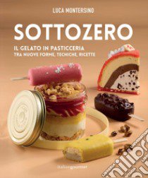 Sottozero. Il gelato in pasticceria tra nuove forme, tecniche, ricette libro di Montersino Luca