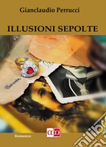 Illusioni sepolte libro di Perrucci Gianclaudio