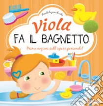 Viola fa il bagnetto. Prime nozioni sull'igiene personale! Ediz. a colori libro di Cencetti Greta