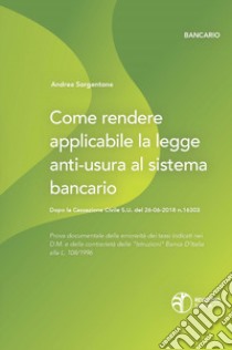 Come rendere applicabile la legge anti-usura al sistema bancario. Dopo la Cassazione Civile S.U. del 26-06-2018 n.16303 libro di Sorgentone Andrea