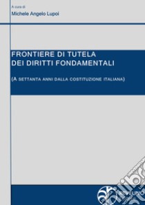 Frontiere di tutela dei diritti fondamentali (a settanta anni dalla Costituzione italiana) libro di Lupoi M. A. (cur.)