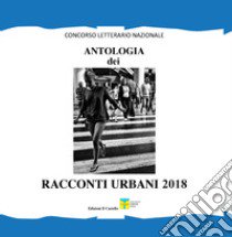 Antologia dei racconti urbani 2018. Concorso letterario nazionale libro di Recchia C. (cur.)