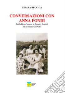 Conversazioni con Anna Fondi. Dalla beneficenza ai servizi sociali nel comune di Prato libro di Recchia Chiara