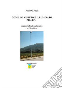 Come ho vissuto e illuminato Prato. Memoriale di un tecnico eclettico libro di Paoli Giuseppe Paolo