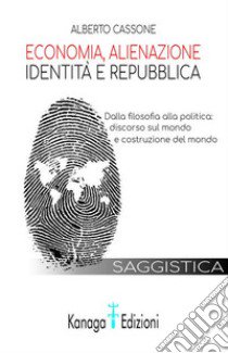 Economia, alienazione, identità e repubblica. Dalla filosofia alla politica: discorso sul mondo e costruzione del mondo libro di Cassone Alberto