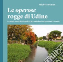 Le operose rogge di Udine. La lunga storia degli opifici e dei mulini nel borgo di Sant'Osvaldo libro di Bonan Michela