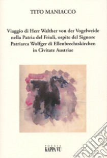 Viaggio di Herr Walther von der Vogelweide nella Patria del Friuli, ospite del Signore Patriarca Wolfger di Ellenbrechtskirken in Civitate Austriae libro di Maniacco Tito