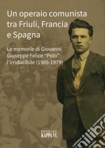 Un operaio comunista tra Friuli, Francia e Spagna. Le memorie di Giovanni Giuseppe Felice «Polo» l'Irriducibile (1905-1979) libro di Puppini Marco