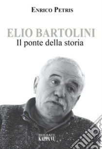 Elio Bartolini. Il ponte della storia libro di Petris Enrico