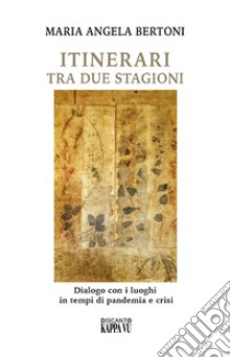 Itinerari tra due stagioni. Dialogo con i luoghi in tempi di pandemia e crisi libro di Bertoni M. Angela