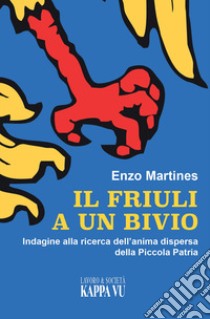 Il Friuli a un bivio. Indagine alla ricerca dell'anima dispersa della piccola patria libro di Martines Enzo