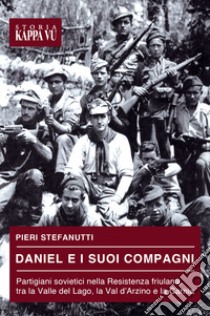 Daniel e i suoi compagni. Partigiani sovietici nella Resistenza friulana, tra la Valle del Lago, la Val d'Arzino e la Carnia libro di Stefanutti Pieri