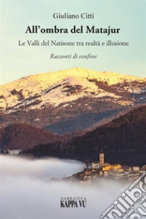 All'ombra del Matajur. Le valli del Natisone tra realtà e illusione. Racconti di confine libro di Citti Giuliano