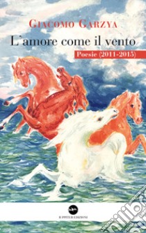 L'amore come il vento. Poesie (2011-2015) libro di Garzya Giacomo