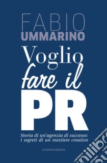 Voglio fare il PR. Storia di un'agenzia di successo: i segreti di un mestiere creativo libro di Ummarino Fabio