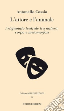 L'attore e l'animale. Artigianato teatrale tra natura, corpo e metamorfosi libro di Cossia Antonello