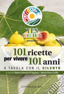 101 ricette per vivere 101 anni. A tavola con il Cilento libro di D'Aquino Mario Vittorio; Cirillo Maria Pina