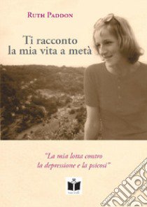 Ti racconto la mia vita a metà. La mia lotta contro la depressione e la psicosi. Ediz. integrale libro di Paddon Ruth